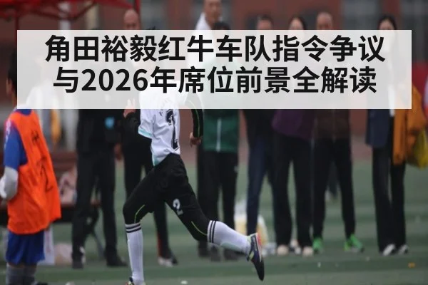 角田裕毅红牛车队指令争议与2026年席位前景全解读
